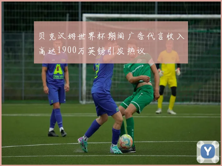 贝克汉姆世界杯期间广告代言收入高达1900万英镑引发热议