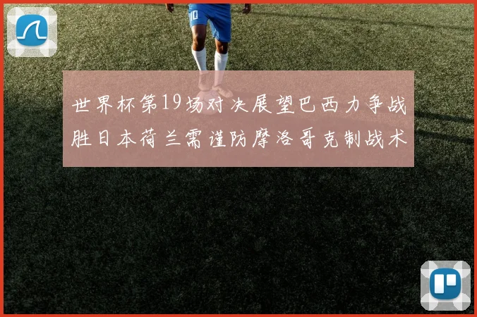 世界杯第19场对决展望巴西力争战胜日本荷兰需谨防摩洛哥克制战术