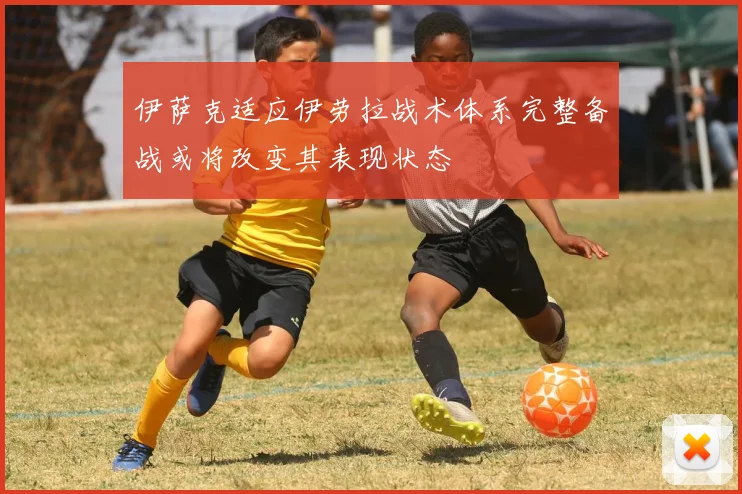 伊萨克适应伊劳拉战术体系完整备战或将改变其表现状态