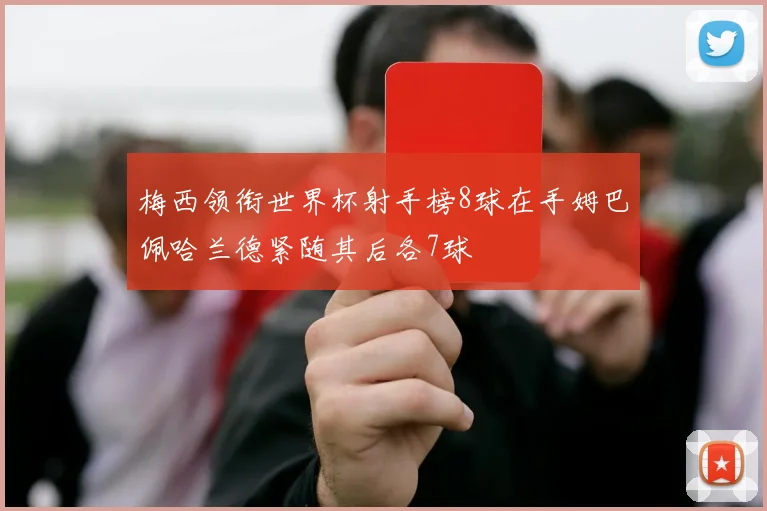 梅西领衔世界杯射手榜8球在手姆巴佩哈兰德紧随其后各7球