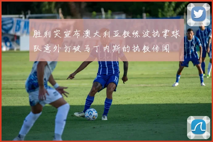 胜利突宣布澳大利亚教练波执掌球队意外打破马丁内斯的执教传闻