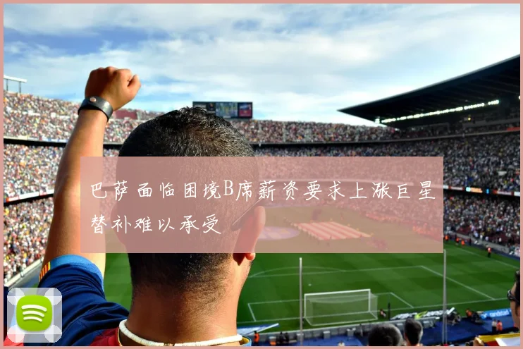 巴萨面临困境B席薪资要求上涨巨星替补难以承受
