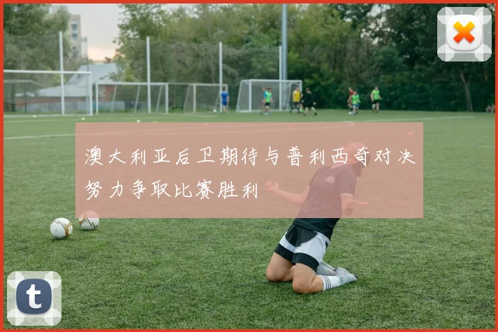 澳大利亚后卫期待与普利西奇对决努力争取比赛胜利