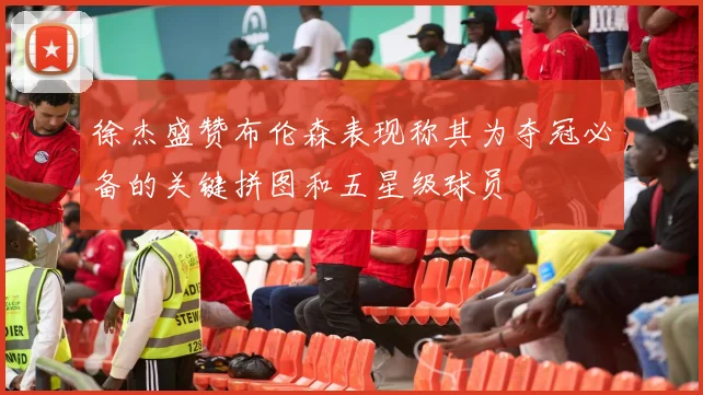 徐杰盛赞布伦森表现称其为夺冠必备的关键拼图和五星级球员