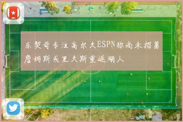 东契奇专注高尔夫ESPN称尚未招募詹姆斯或里夫斯重返湖人
