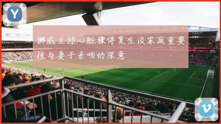 挪威主帅心脏骤停复生谈家庭重要性与妻子亲吻的深意