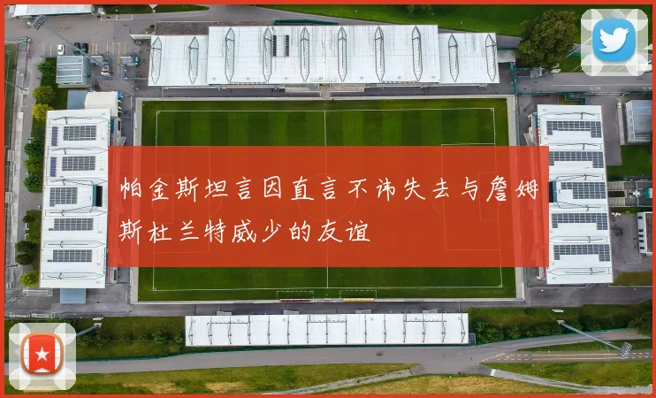 帕金斯坦言因直言不讳失去与詹姆斯杜兰特威少的友谊