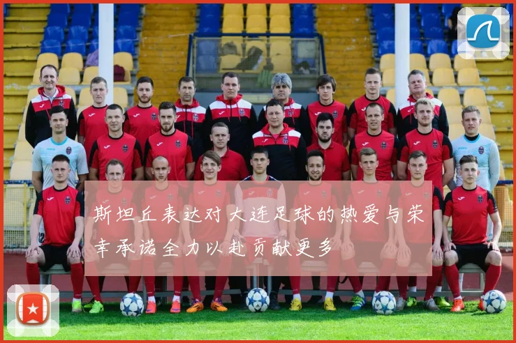 斯坦丘表达对大连足球的热爱与荣幸承诺全力以赴贡献更多