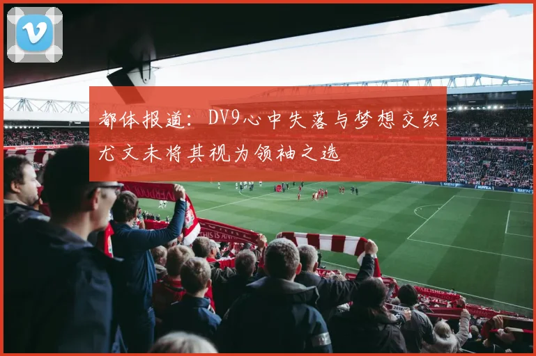 都体报道：DV9心中失落与梦想交织尤文未将其视为领袖之选