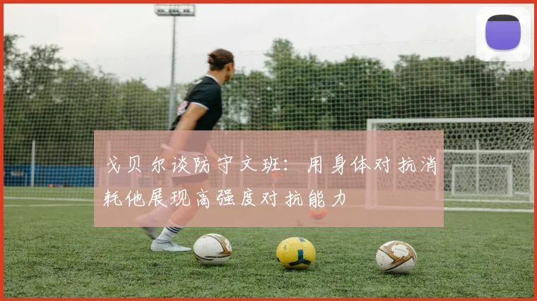 戈贝尔谈防守文班：用身体对抗消耗他展现高强度对抗能力