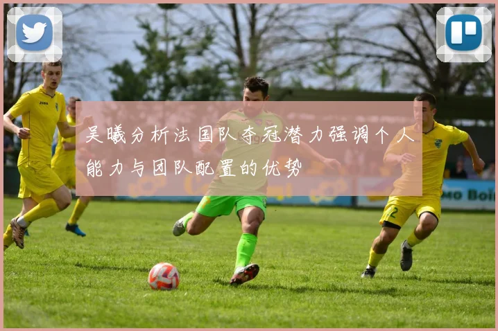 吴曦分析法国队夺冠潜力强调个人能力与团队配置的优势