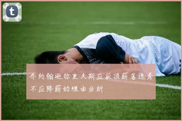 乔约翰逊称里夫斯应获顶薪落选秀不应降薪的理由分析