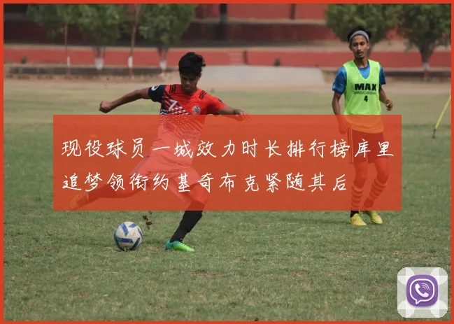 现役球员一城效力时长排行榜库里追梦领衔约基奇布克紧随其后