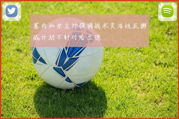 塞内加尔主帅强调战术灵活性反挪威计划不针对哈兰德